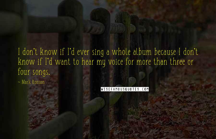 Mark Ronson Quotes: I don't know if I'd ever sing a whole album because I don't know if I'd want to hear my voice for more than three or four songs.