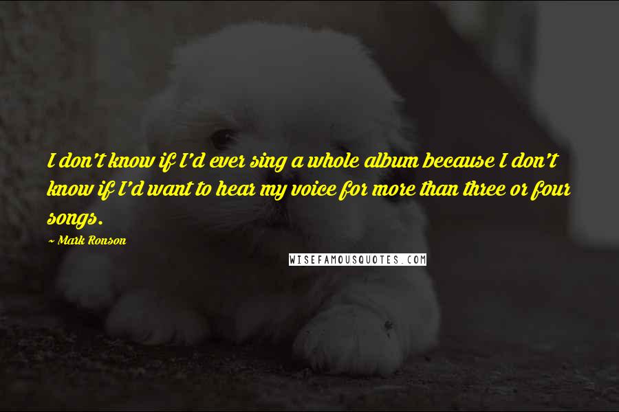 Mark Ronson Quotes: I don't know if I'd ever sing a whole album because I don't know if I'd want to hear my voice for more than three or four songs.