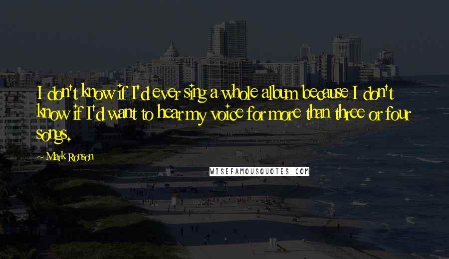 Mark Ronson Quotes: I don't know if I'd ever sing a whole album because I don't know if I'd want to hear my voice for more than three or four songs.