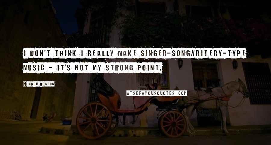 Mark Ronson Quotes: I don't think I really make singer-songwritery-type music - it's not my strong point.