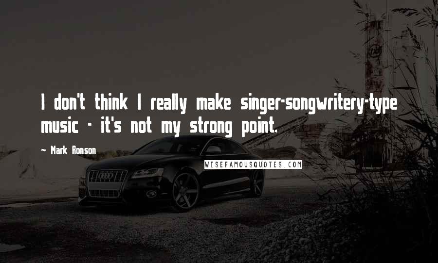 Mark Ronson Quotes: I don't think I really make singer-songwritery-type music - it's not my strong point.