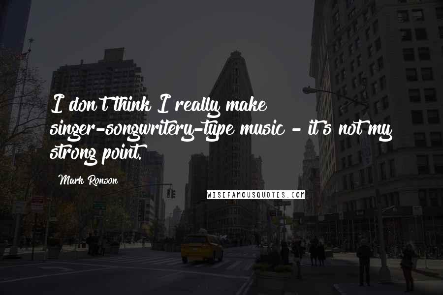 Mark Ronson Quotes: I don't think I really make singer-songwritery-type music - it's not my strong point.