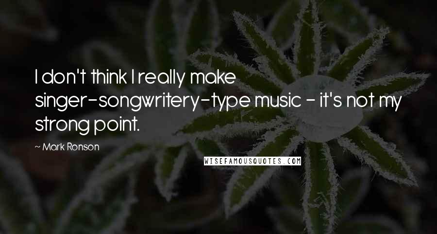 Mark Ronson Quotes: I don't think I really make singer-songwritery-type music - it's not my strong point.