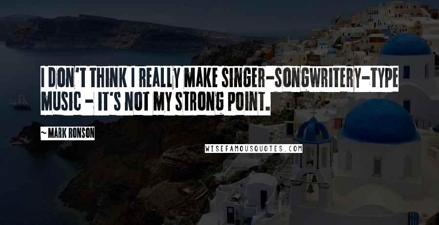 Mark Ronson Quotes: I don't think I really make singer-songwritery-type music - it's not my strong point.