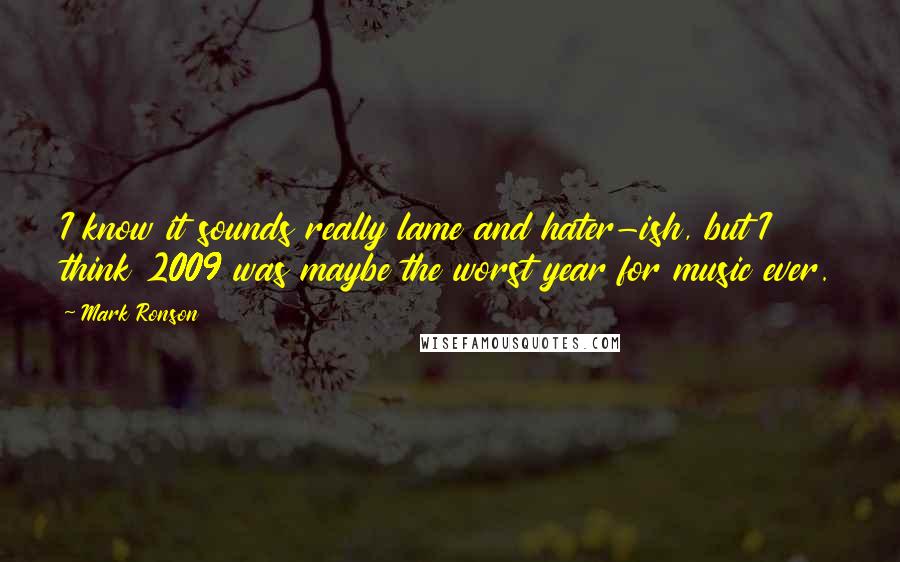 Mark Ronson Quotes: I know it sounds really lame and hater-ish, but I think 2009 was maybe the worst year for music ever.