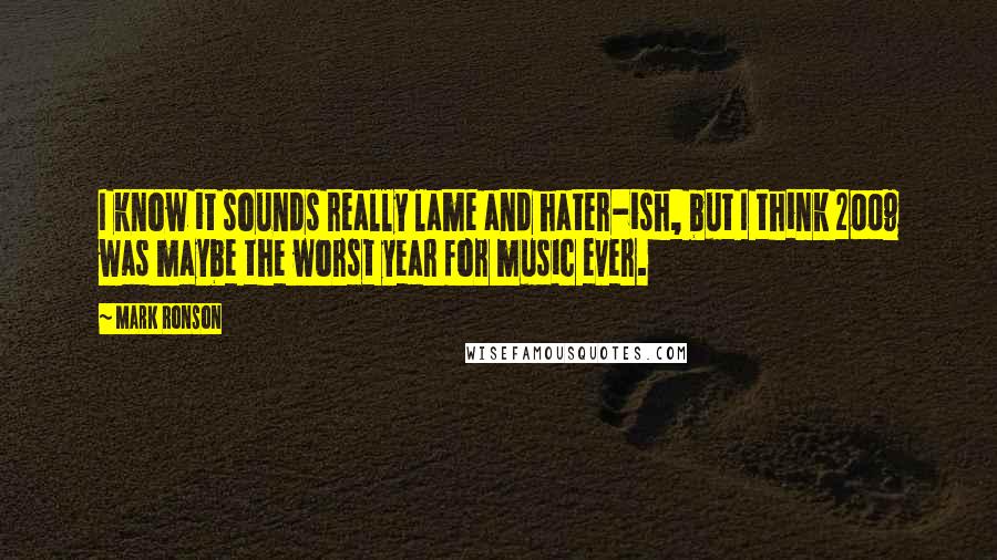 Mark Ronson Quotes: I know it sounds really lame and hater-ish, but I think 2009 was maybe the worst year for music ever.