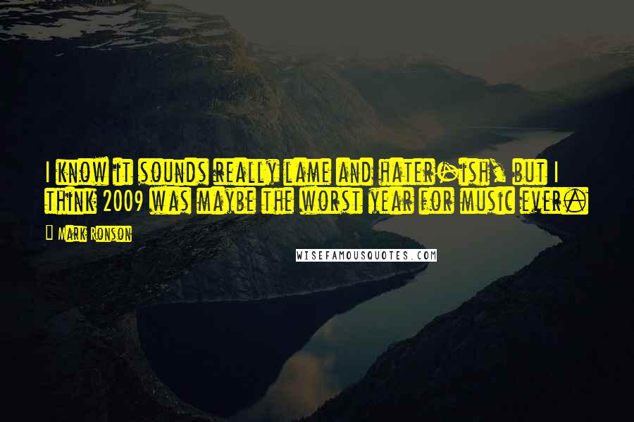 Mark Ronson Quotes: I know it sounds really lame and hater-ish, but I think 2009 was maybe the worst year for music ever.