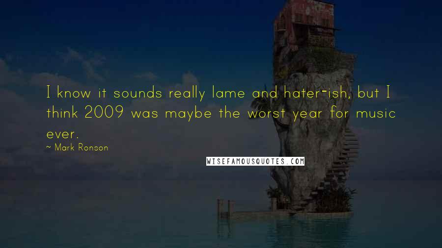 Mark Ronson Quotes: I know it sounds really lame and hater-ish, but I think 2009 was maybe the worst year for music ever.