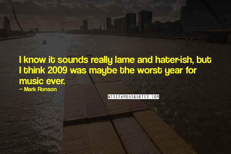 Mark Ronson Quotes: I know it sounds really lame and hater-ish, but I think 2009 was maybe the worst year for music ever.
