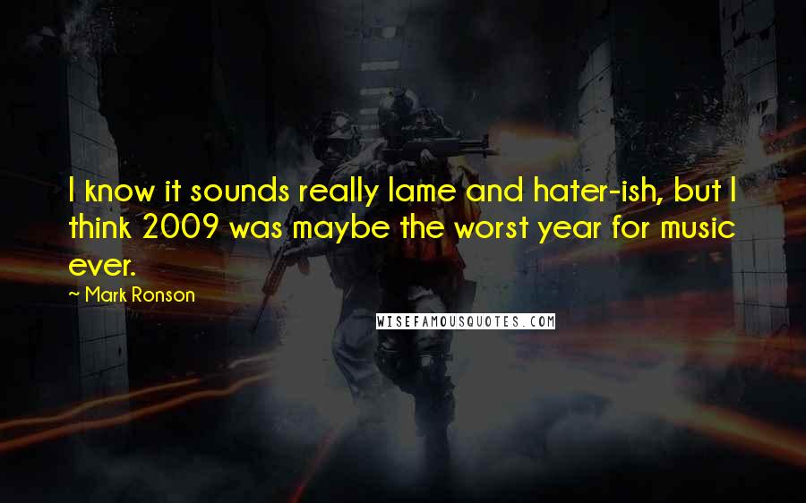 Mark Ronson Quotes: I know it sounds really lame and hater-ish, but I think 2009 was maybe the worst year for music ever.