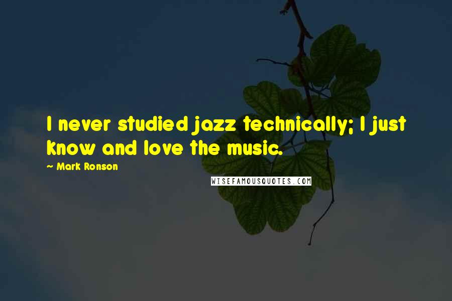 Mark Ronson Quotes: I never studied jazz technically; I just know and love the music.