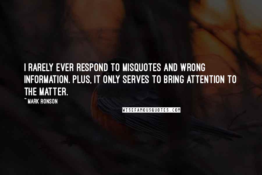 Mark Ronson Quotes: I rarely ever respond to misquotes and wrong information. Plus, it only serves to bring attention to the matter.