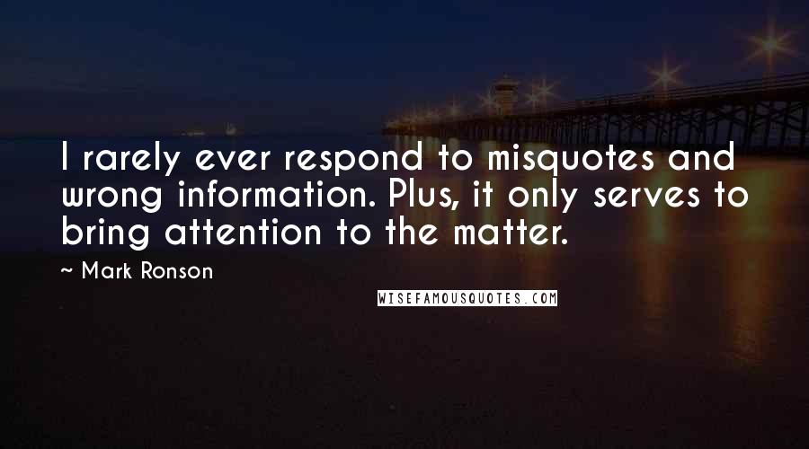 Mark Ronson Quotes: I rarely ever respond to misquotes and wrong information. Plus, it only serves to bring attention to the matter.