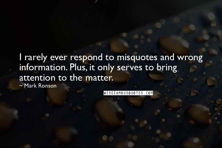 Mark Ronson Quotes: I rarely ever respond to misquotes and wrong information. Plus, it only serves to bring attention to the matter.