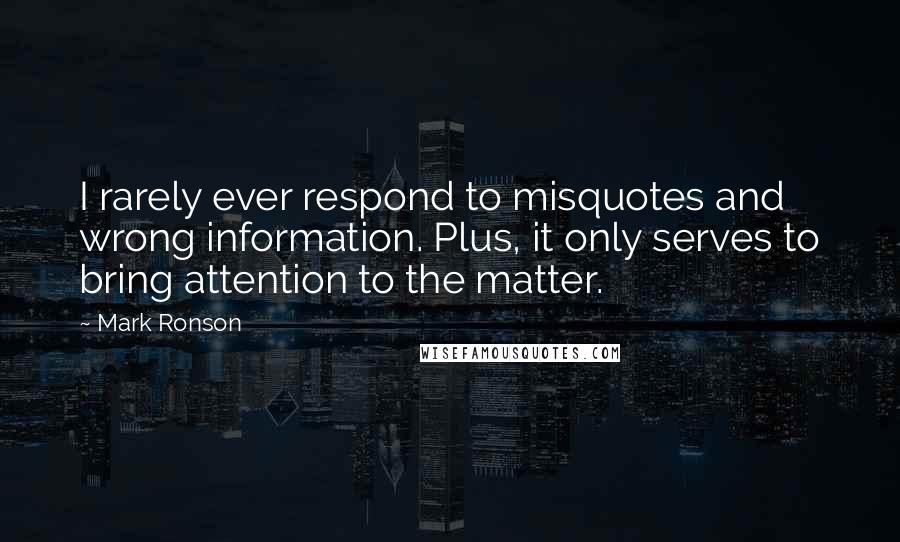 Mark Ronson Quotes: I rarely ever respond to misquotes and wrong information. Plus, it only serves to bring attention to the matter.