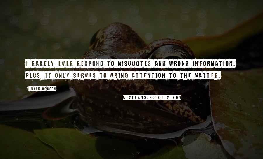 Mark Ronson Quotes: I rarely ever respond to misquotes and wrong information. Plus, it only serves to bring attention to the matter.