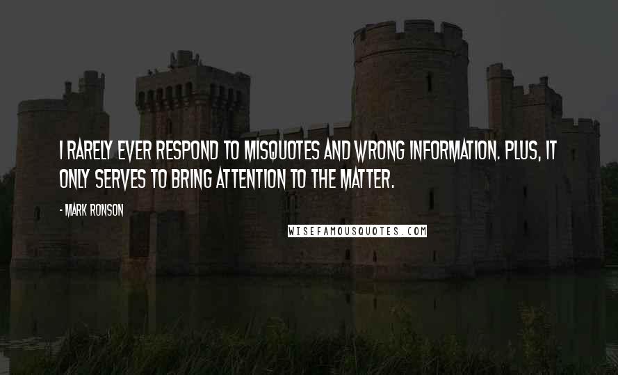 Mark Ronson Quotes: I rarely ever respond to misquotes and wrong information. Plus, it only serves to bring attention to the matter.