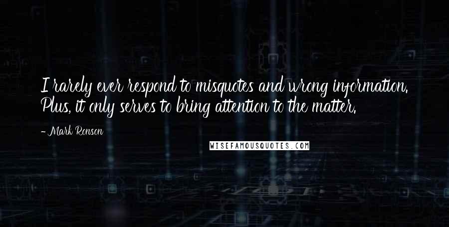 Mark Ronson Quotes: I rarely ever respond to misquotes and wrong information. Plus, it only serves to bring attention to the matter.