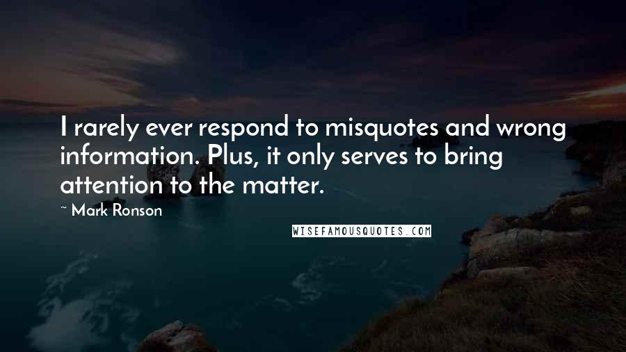 Mark Ronson Quotes: I rarely ever respond to misquotes and wrong information. Plus, it only serves to bring attention to the matter.