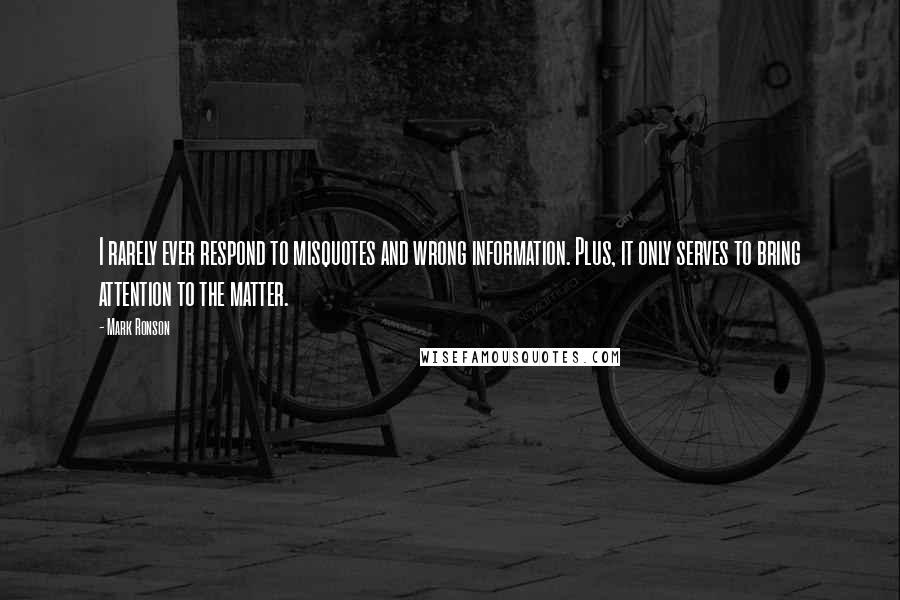 Mark Ronson Quotes: I rarely ever respond to misquotes and wrong information. Plus, it only serves to bring attention to the matter.
