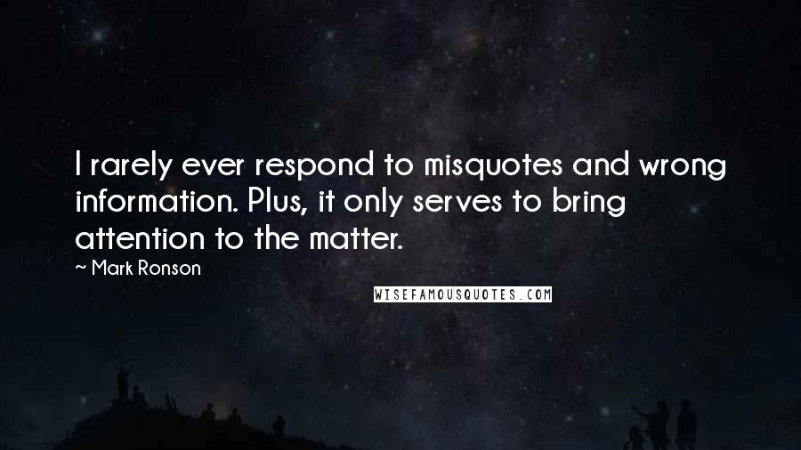 Mark Ronson Quotes: I rarely ever respond to misquotes and wrong information. Plus, it only serves to bring attention to the matter.