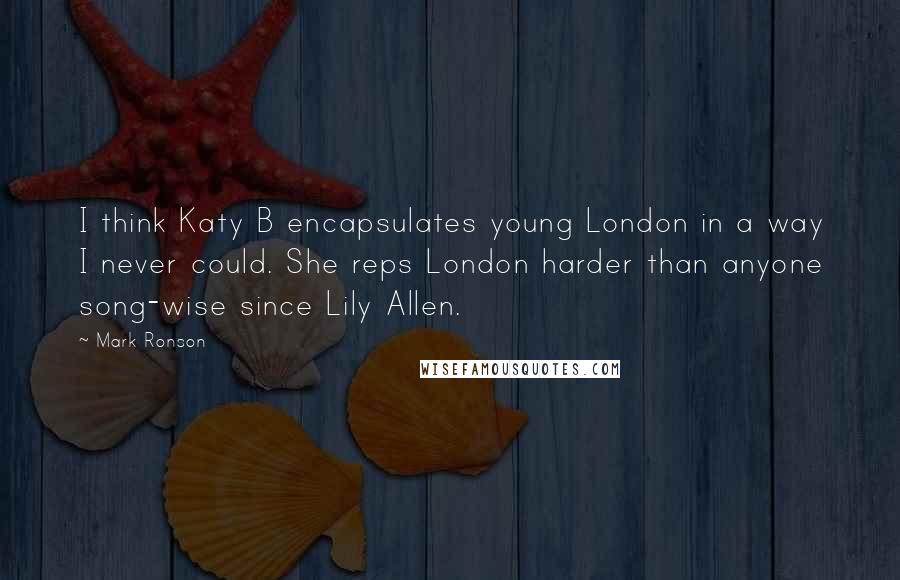 Mark Ronson Quotes: I think Katy B encapsulates young London in a way I never could. She reps London harder than anyone song-wise since Lily Allen.
