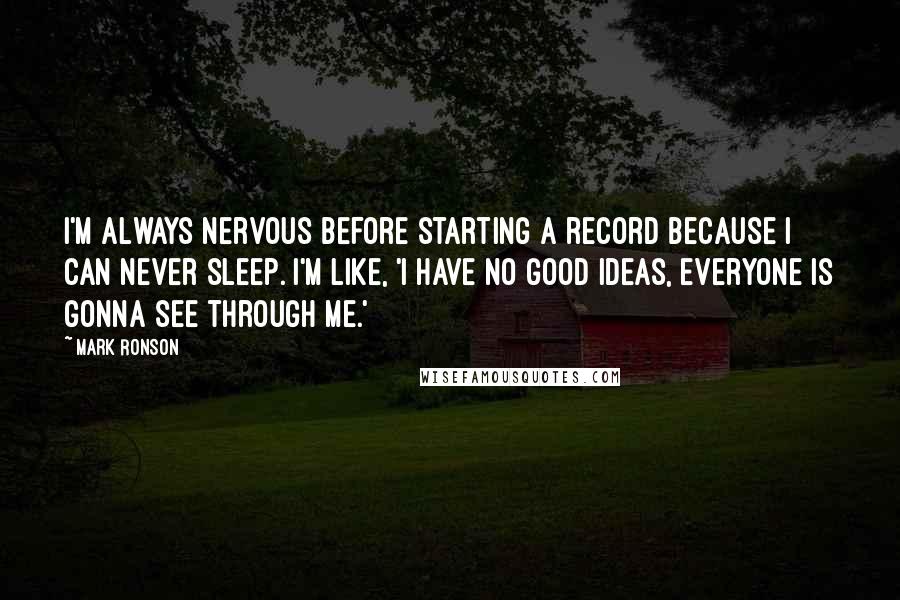 Mark Ronson Quotes: I'm always nervous before starting a record because I can never sleep. I'm like, 'I have no good ideas, everyone is gonna see through me.'