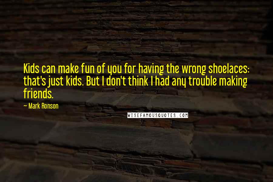 Mark Ronson Quotes: Kids can make fun of you for having the wrong shoelaces: that's just kids. But I don't think I had any trouble making friends.