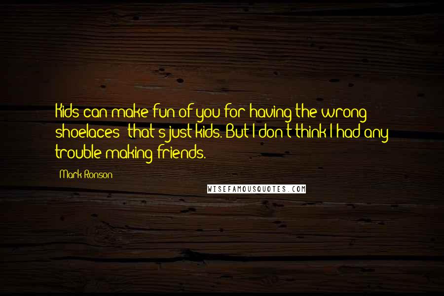 Mark Ronson Quotes: Kids can make fun of you for having the wrong shoelaces: that's just kids. But I don't think I had any trouble making friends.