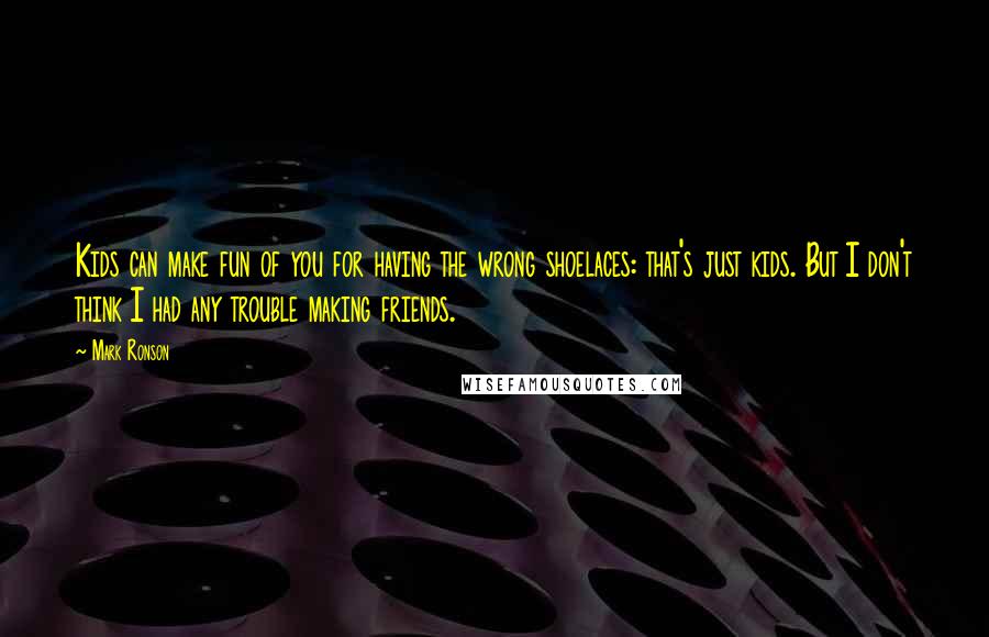 Mark Ronson Quotes: Kids can make fun of you for having the wrong shoelaces: that's just kids. But I don't think I had any trouble making friends.