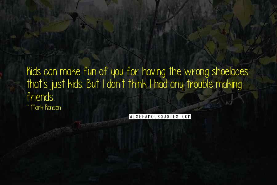 Mark Ronson Quotes: Kids can make fun of you for having the wrong shoelaces: that's just kids. But I don't think I had any trouble making friends.