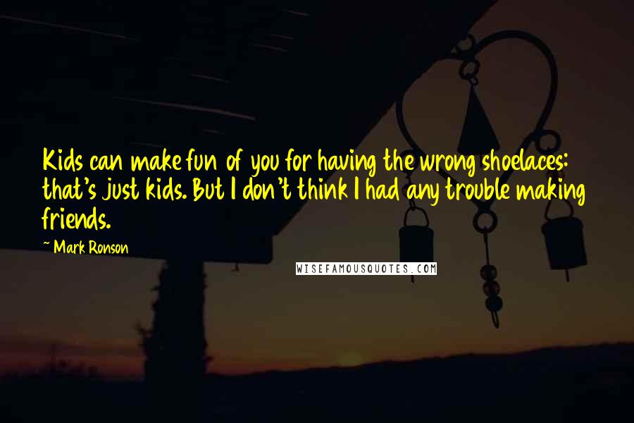 Mark Ronson Quotes: Kids can make fun of you for having the wrong shoelaces: that's just kids. But I don't think I had any trouble making friends.