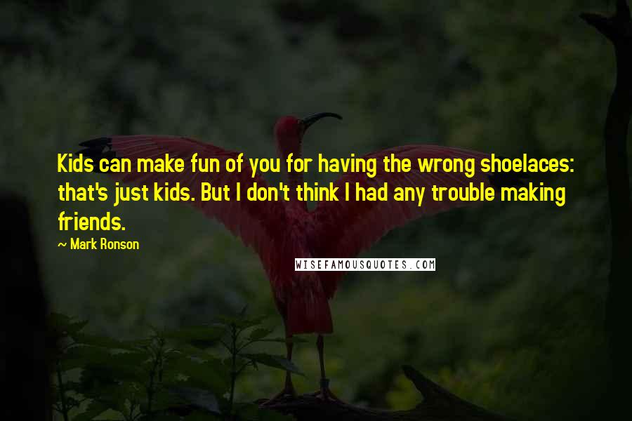 Mark Ronson Quotes: Kids can make fun of you for having the wrong shoelaces: that's just kids. But I don't think I had any trouble making friends.