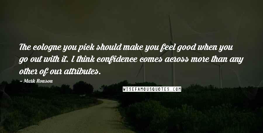 Mark Ronson Quotes: The cologne you pick should make you feel good when you go out with it. I think confidence comes across more than any other of our attributes.