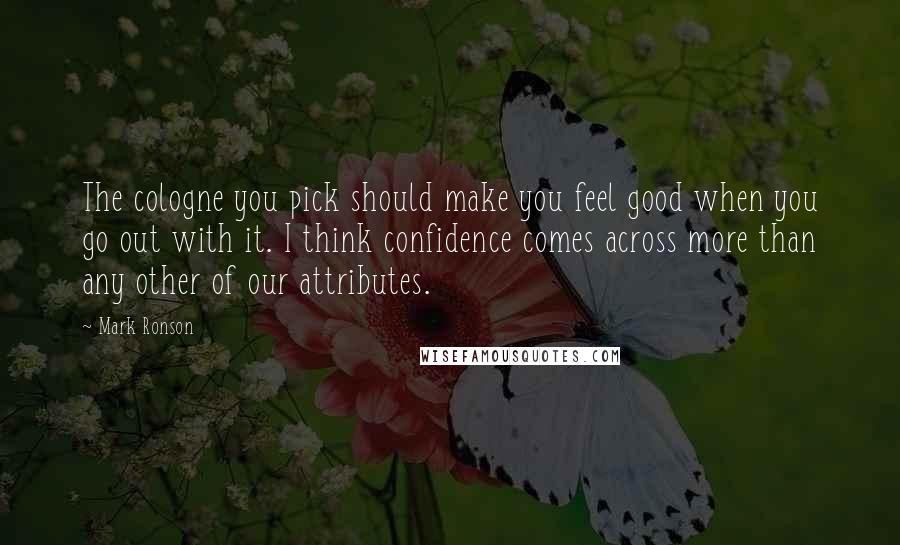Mark Ronson Quotes: The cologne you pick should make you feel good when you go out with it. I think confidence comes across more than any other of our attributes.