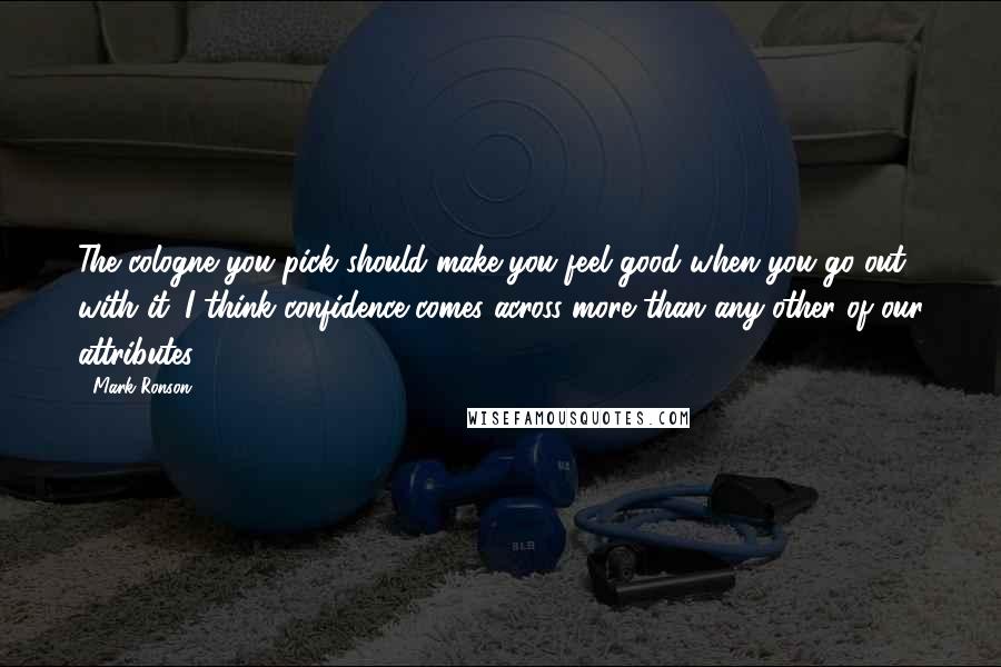 Mark Ronson Quotes: The cologne you pick should make you feel good when you go out with it. I think confidence comes across more than any other of our attributes.