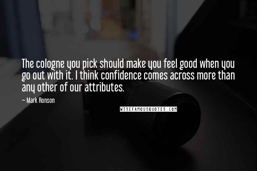 Mark Ronson Quotes: The cologne you pick should make you feel good when you go out with it. I think confidence comes across more than any other of our attributes.