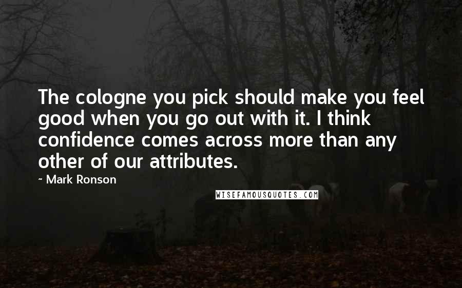 Mark Ronson Quotes: The cologne you pick should make you feel good when you go out with it. I think confidence comes across more than any other of our attributes.