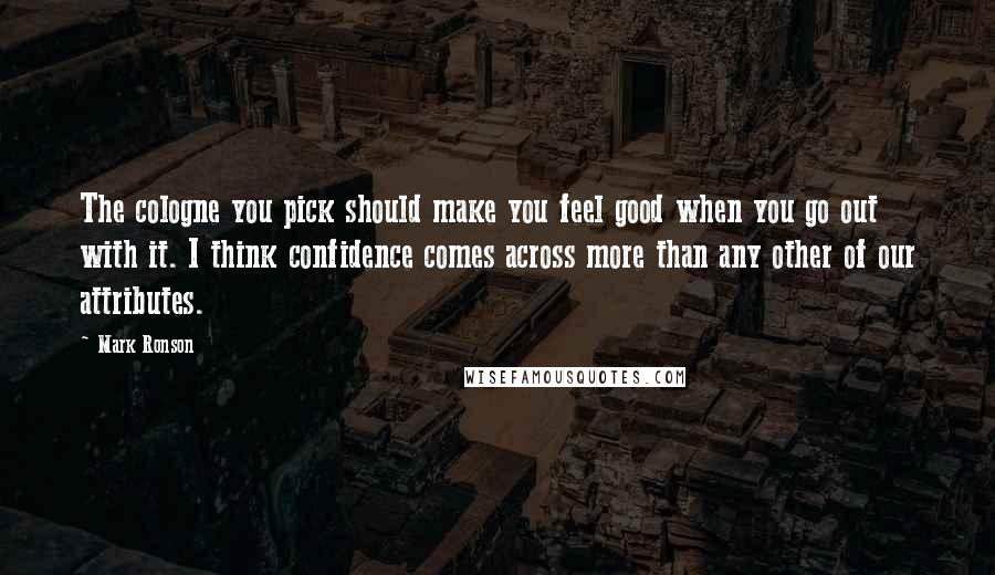 Mark Ronson Quotes: The cologne you pick should make you feel good when you go out with it. I think confidence comes across more than any other of our attributes.
