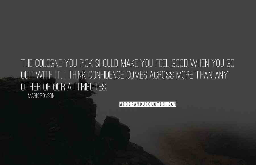 Mark Ronson Quotes: The cologne you pick should make you feel good when you go out with it. I think confidence comes across more than any other of our attributes.