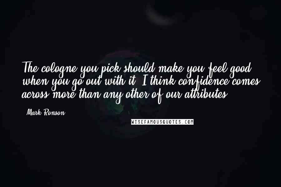 Mark Ronson Quotes: The cologne you pick should make you feel good when you go out with it. I think confidence comes across more than any other of our attributes.