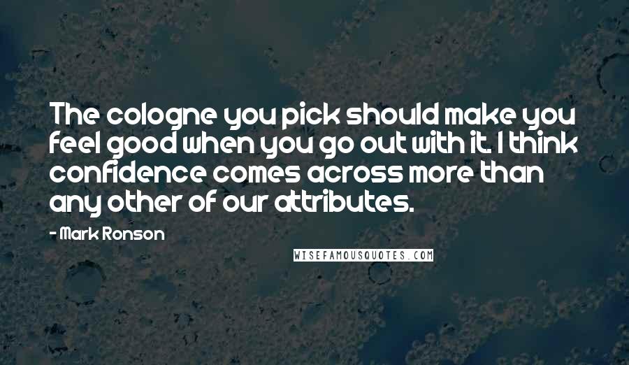 Mark Ronson Quotes: The cologne you pick should make you feel good when you go out with it. I think confidence comes across more than any other of our attributes.