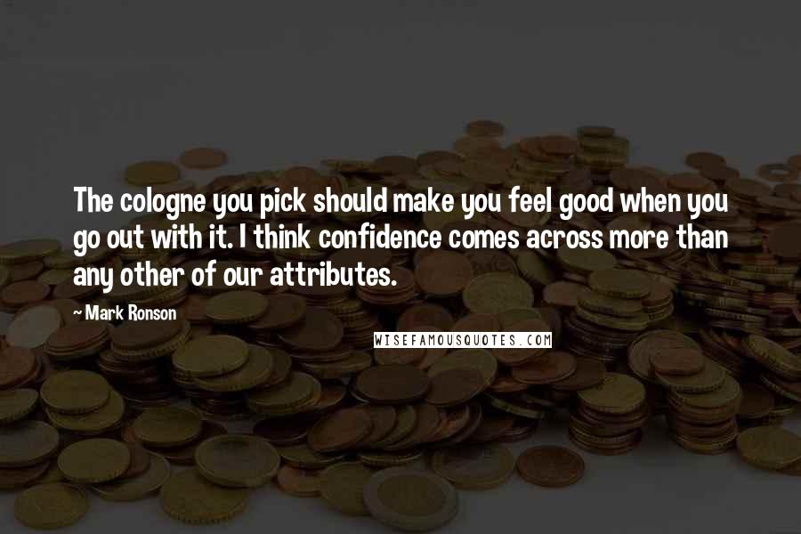 Mark Ronson Quotes: The cologne you pick should make you feel good when you go out with it. I think confidence comes across more than any other of our attributes.