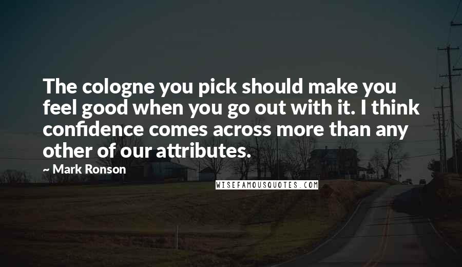 Mark Ronson Quotes: The cologne you pick should make you feel good when you go out with it. I think confidence comes across more than any other of our attributes.
