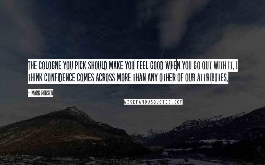 Mark Ronson Quotes: The cologne you pick should make you feel good when you go out with it. I think confidence comes across more than any other of our attributes.