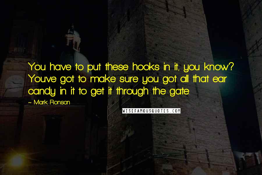 Mark Ronson Quotes: You have to put these hooks in it, you know? You've got to make sure you got all that ear candy in it to get it through the gate.