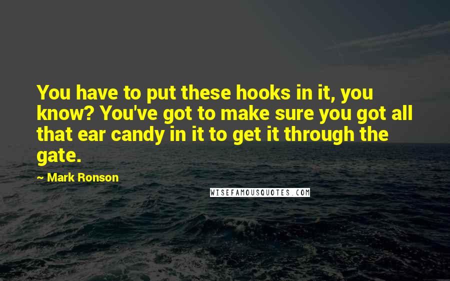 Mark Ronson Quotes: You have to put these hooks in it, you know? You've got to make sure you got all that ear candy in it to get it through the gate.