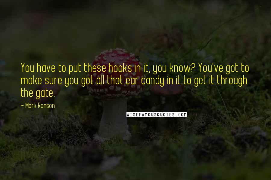 Mark Ronson Quotes: You have to put these hooks in it, you know? You've got to make sure you got all that ear candy in it to get it through the gate.