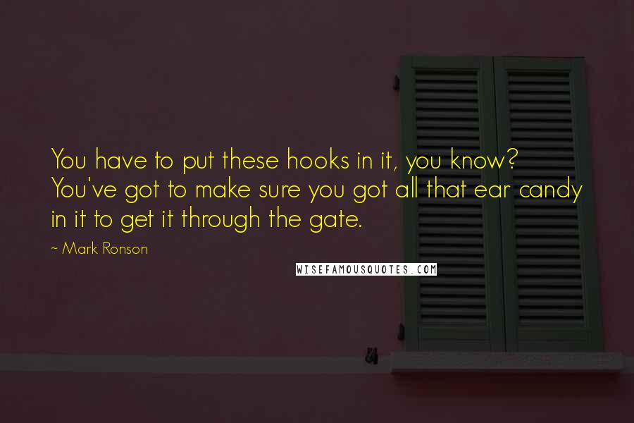 Mark Ronson Quotes: You have to put these hooks in it, you know? You've got to make sure you got all that ear candy in it to get it through the gate.