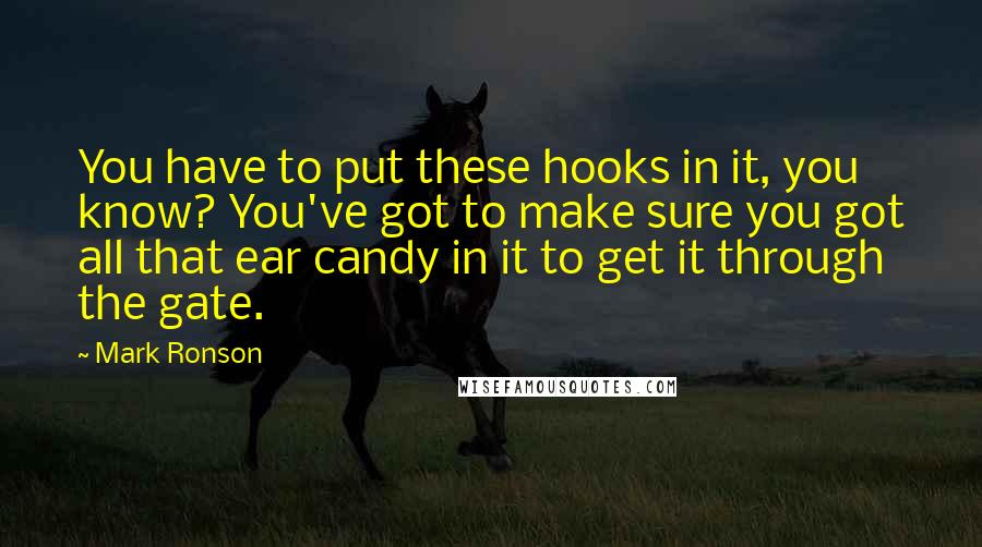 Mark Ronson Quotes: You have to put these hooks in it, you know? You've got to make sure you got all that ear candy in it to get it through the gate.